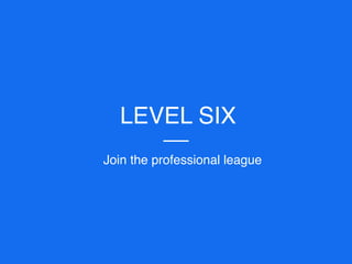 LEVEL SIX
Join the professional league
 
