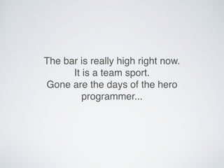 The bar is really high right now.
It is a team sport.
Gone are the days of the hero
programmer...
 