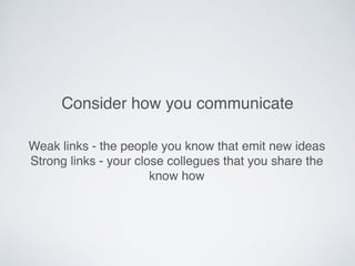 Consider how you communicate
Weak links - the people you know that emit new ideas
Strong links - your close collegues that you share the
know how
 
