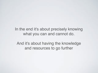 In the end it's about precisely knowing
what you can and cannot do.
And it's about having the knowledge
and resources to go further
 