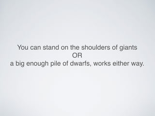 You can stand on the shoulders of giants
OR
a big enough pile of dwarfs, works either way.
 