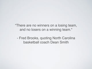 “There are no winners on a losing team,
and no losers on a winning team."
- Fred Brooks, quoting North Carolina
basketball coach Dean Smith
 