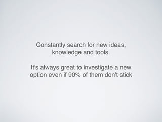 Constantly search for new ideas,
knowledge and tools.
It's always great to investigate a new
option even if 90% of them don't stick
 