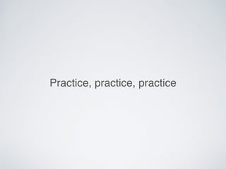 Practice, practice, practice
 
