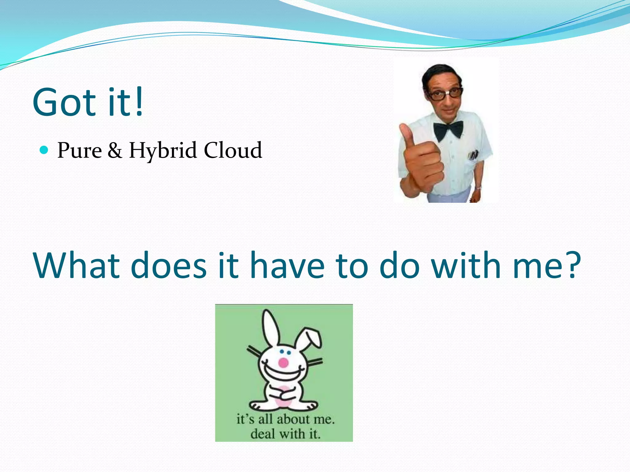 Got it!
 Pure & Hybrid Cloud




What does it have to do with me?
 
