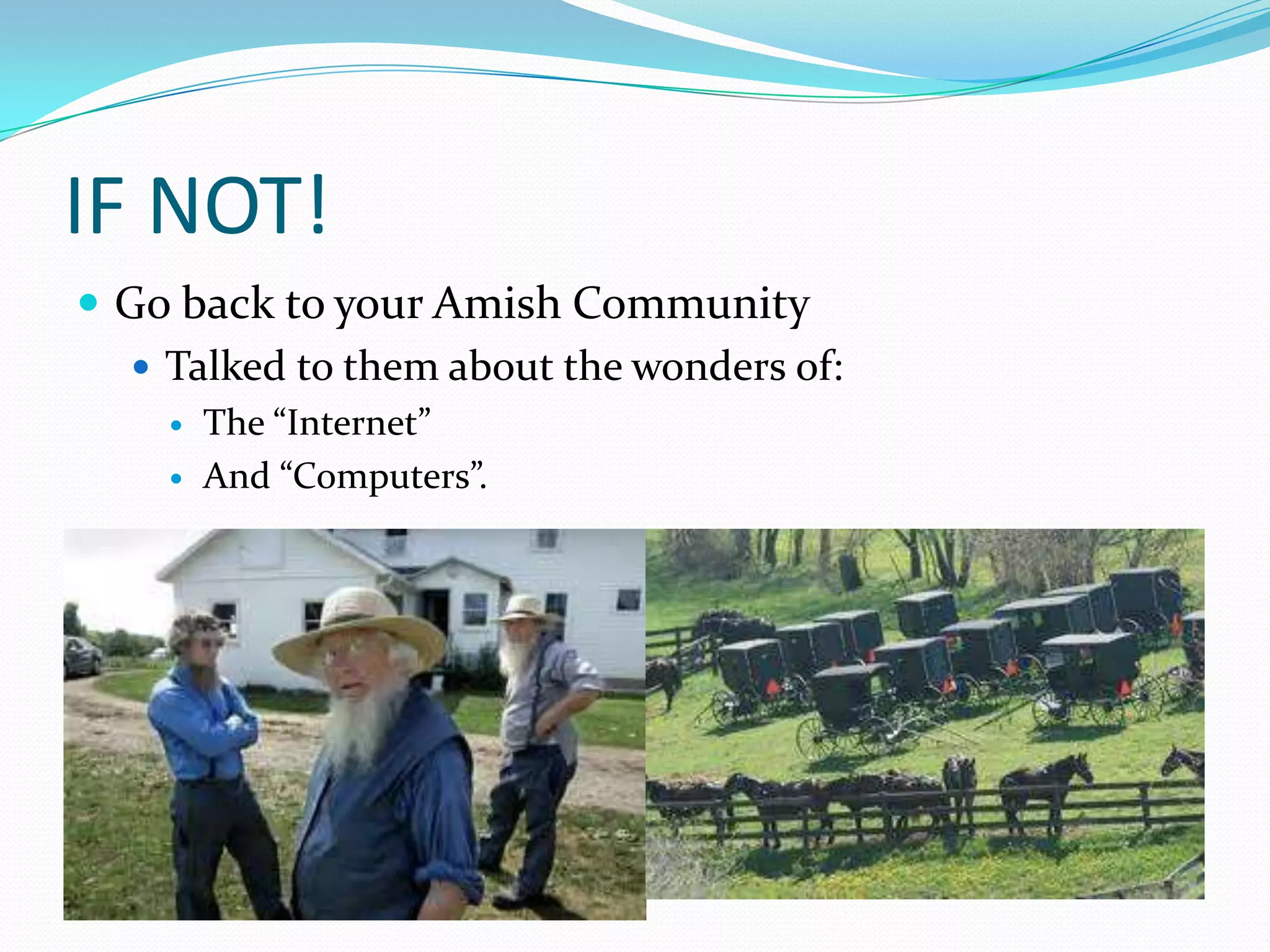 IF NOT!
 Go back to your Amish Community
    Talked to them about the wonders of:
       The “Internet”
       And “Computers”.
 