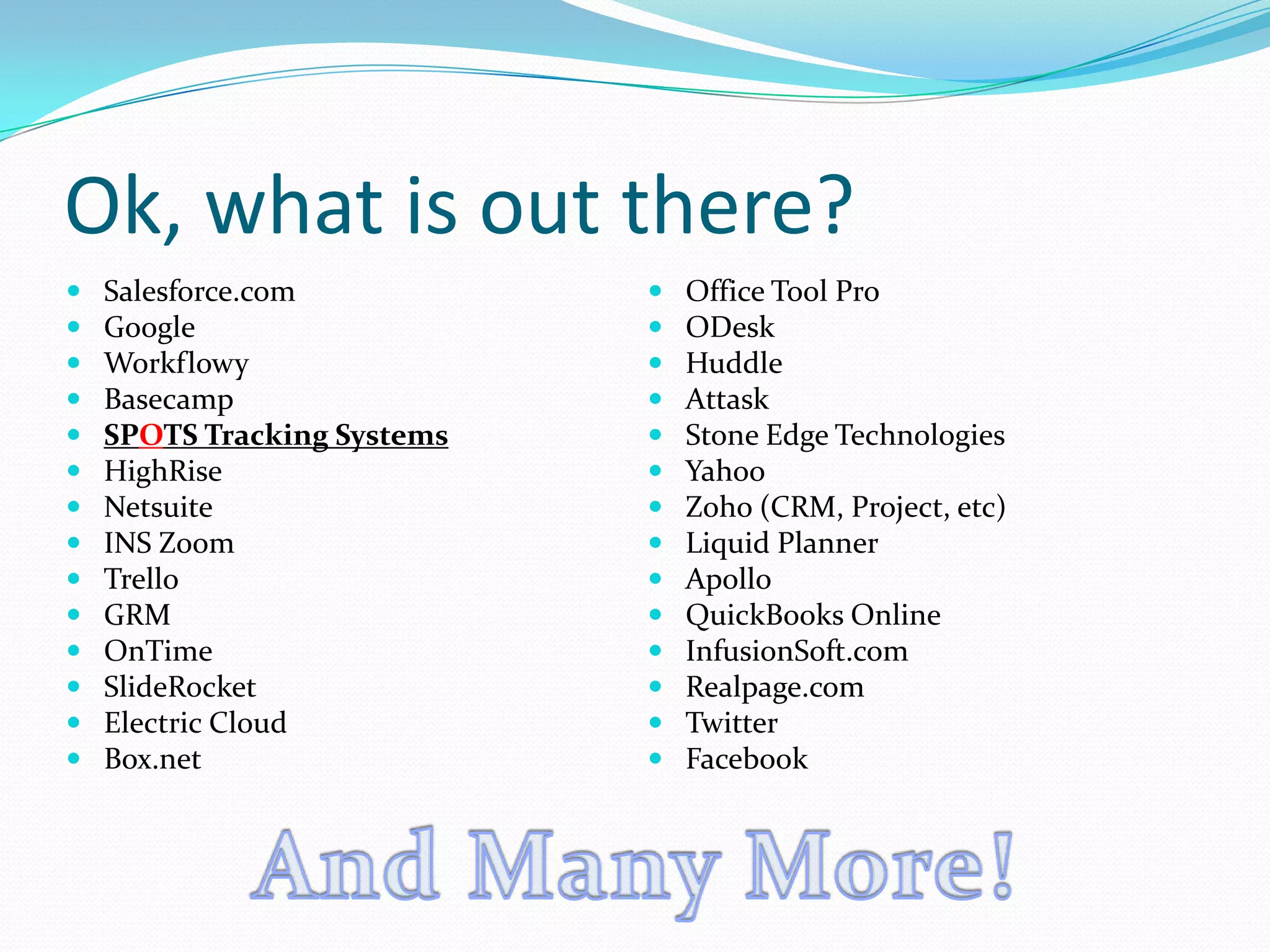 Ok, what is out there?
   Salesforce.com              Office Tool Pro
   Google                      ODesk
   Workflowy                   Huddle
   Basecamp                    Attask
   SPOTS Tracking Systems      Stone Edge Technologies
   HighRise                    Yahoo
   Netsuite                    Zoho (CRM, Project, etc)
   INS Zoom                    Liquid Planner
   Trello                      Apollo
   GRM                         QuickBooks Online
   OnTime                      InfusionSoft.com
   SlideRocket                 Realpage.com
   Electric Cloud              Twitter
   Box.net                     Facebook
 