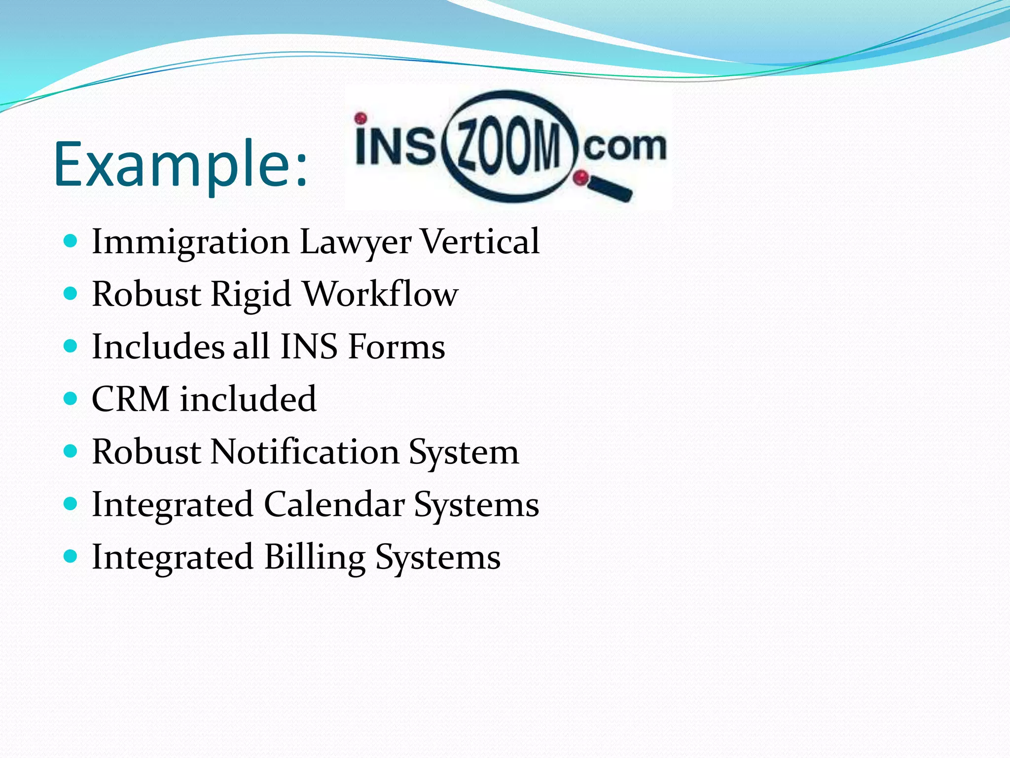 Example:
 Immigration Lawyer Vertical
 Robust Rigid Workflow
 Includes all INS Forms
 CRM included
 Robust Notification System
 Integrated Calendar Systems
 Integrated Billing Systems
 