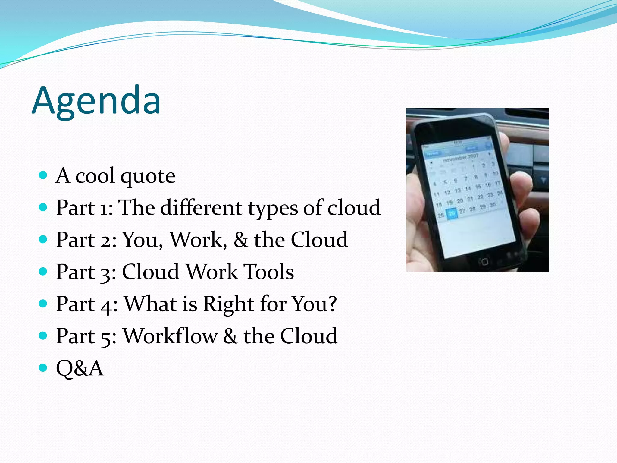 Agenda
 A cool quote
 Part 1: The different types of cloud
 Part 2: You, Work, & the Cloud
 Part 3: Cloud Work Tools
 Part 4: What is Right for You?
 Part 5: Workflow & the Cloud
 Q&A
 