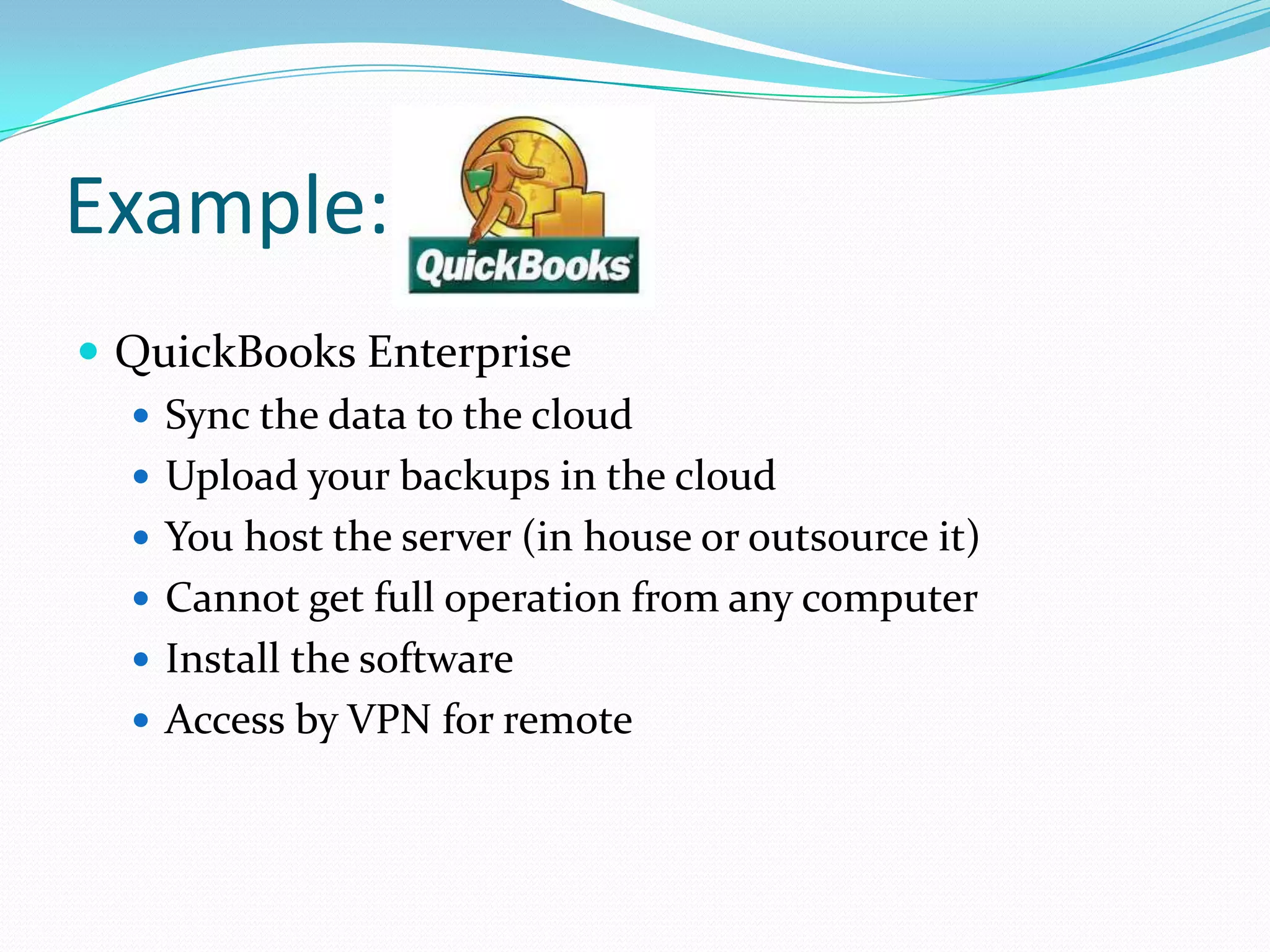 Example:
 QuickBooks Enterprise
   Sync the data to the cloud
   Upload your backups in the cloud
   You host the server (in house or outsource it)
   Cannot get full operation from any computer
   Install the software
   Access by VPN for remote
 