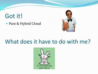 Got it!
 Pure & Hybrid Cloud




What does it have to do with me?
 