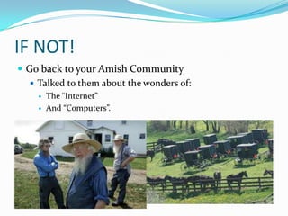 IF NOT!
 Go back to your Amish Community
    Talked to them about the wonders of:
       The “Internet”
       And “Computers”.
 