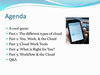 Agenda
 A cool quote
 Part 1: The different types of cloud
 Part 2: You, Work, & the Cloud
 Part 3: Cloud Work Tools
 Part 4: What is Right for You?
 Part 5: Workflow & the Cloud
 Q&A
 