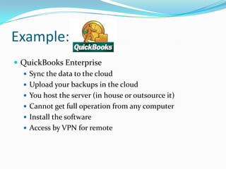 Example:
 QuickBooks Enterprise
   Sync the data to the cloud
   Upload your backups in the cloud
   You host the server (in house or outsource it)
   Cannot get full operation from any computer
   Install the software
   Access by VPN for remote
 