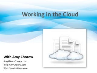 Working in the Cloud
With Amy Chorew
Amy@AmyChorew.com
Blog: AmyChorew.com
Web: Smminstitute.com
 