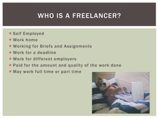  Self Employed
 Work home
 Working for Briefs and Assignments
 Work for a deadline
 Work for different employers
 Paid for the amount and quality of the work done
 May work full time or part time
WHO IS A FREELANCER?
 