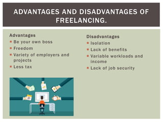 Advantages
 Be your own boss
 Freedom
 Variety of employers and
projects
 Less tax
ADVANTAGES AND DISADVANTAGES OF
FREELANCING.
Disadvantages
 Isolation
 Lack of benefits
 Variable workloads and
income
 Lack of job security
 