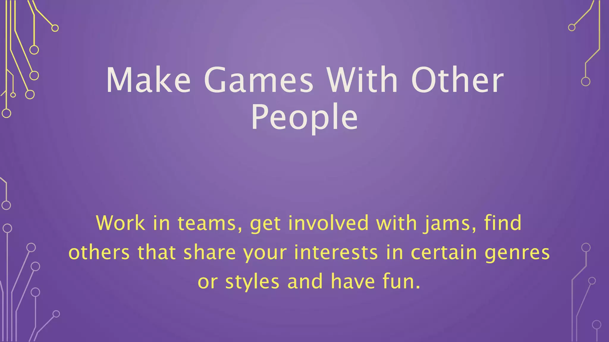 Make Games With Other
People
Work in teams, get involved with jams, find
others that share your interests in certain genres
or styles and have fun.
 