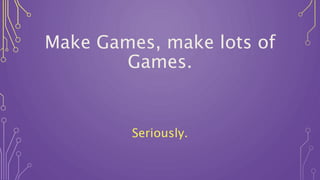 Make Games, make lots of
Games.
Seriously.
 
