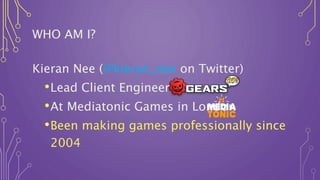 WHO AM I?
Kieran Nee (@kieran_nee on Twitter)
•Lead Client Engineer on
•At Mediatonic Games in London
•Been making games professionally since
2004
 