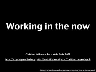 Working in the now

                   Christian Heilmann, Paris Web, Paris, 2008

http://scriptingenabled.org | http://wait-till-i.com | http://twitter.com/codepo8



                                 http://chrisheilmann.s3.amazonaws.com/working-in-the-now.pdf
 