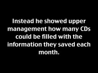 Instead he showed upper
management how many CDs
   could be filled with the
information they saved each
           month.
 