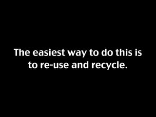 The easiest way to do this is
   to re-use and recycle.
 
