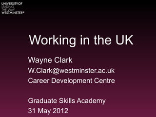 Working in the UK
Wayne Clark
W.Clark@westminster.ac.uk
Career Development Centre

Graduate Skills Academy
31 May 2012
 