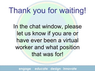 engage educate design innovate Thank you for waiting! In the chat window, please let us know if you are or have ever been a virtual worker and what position that was for! 