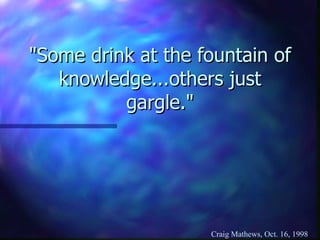 &quot;Some drink at the fountain of knowledge...others just gargle.&quot; 