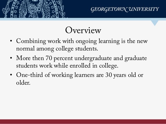 Overview
•  Combining work with ongoing learning is the new
normal among college students.
•  More then 70 percent undergr...