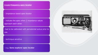 2.Low-frequency apex locator
- Impedance based apex locator
- indicate the apex when 2 impedance values
approach each other.
-had to be calibrated with periodontal sulcus prior to
use.
- technique sensitive
- e.g. Sono explorer apex locator
 