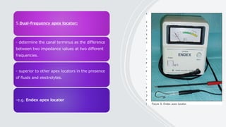 5.Dual-frequency apex locator:
- determine the canal terminus as the difference
between two impedance values at two different
frequencies.
- superior to other apex locators in the presence
of fluids and electrolytes.
-e.g. Endex apex locator
 