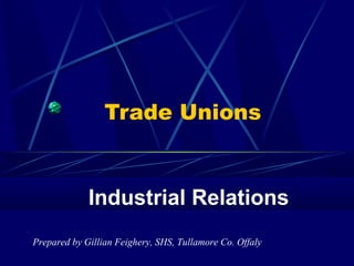 Trade Unions
Industrial Relations
Prepared by Gillian Feighery, SHS, Tullamore Co. Offaly
 