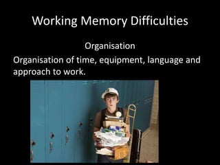 Working Memory Difficulties
Organisation
Organisation of time, equipment, language and
approach to work.
 