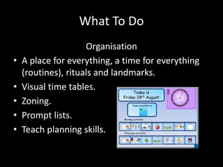 What To Do
Organisation
• A place for everything, a time for everything
(routines), rituals and landmarks.
• Visual time t...