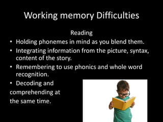 Working memory Difficulties
Reading
• Holding phonemes in mind as you blend them.
• Integrating information from the pictu...