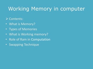 Working Memory in computer
 Contents:
• What is Memory?
• Types of Memories
• What is Working memory?
• Role of Ram in Computation
• Swapping Technique
 