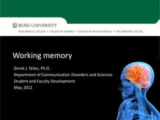 Working memory
Derek J. Stiles, Ph.D.
Department of Communication Disorders and Sciences
Student and Faculty Development
May, 2011
 