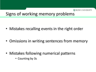 Signs of working memory problems


• Mistakes recalling events in the right order

• Omissions in writing sentences from memory

• Mistakes following numerical patterns
     • Counting by 3s
 