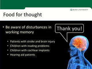 Food for thought

• Be aware of disturbances in                 Thank you!
  working memory

  •   Patients with stroke and brain injury
  •   Children with reading problems
  •   Children with cochlear implants
  •   Hearing aid patients
 