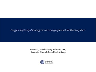 Suggesting Design Strategy for an Emerging Market for Working Mom




                Dee Kim, Jaewon Song, Yoonhwa Lee,
                Seungjin Chung & Prof. Euichul Jung
 