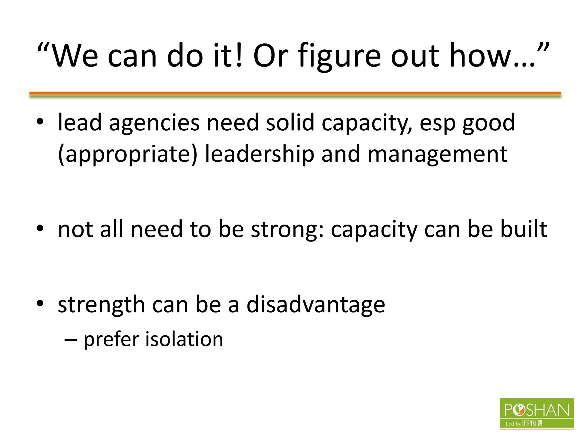 “We can do it! Or figure out how…”
• lead agencies need solid capacity, esp good
(appropriate) leadership and management
• not all need to be strong: capacity can be built
• strength can be a disadvantage
– prefer isolation
 