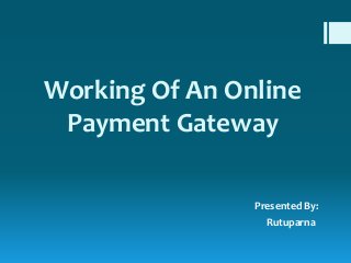 Working Of An Online 
Payment Gateway 
Presented By: 
Rutuparna 
 