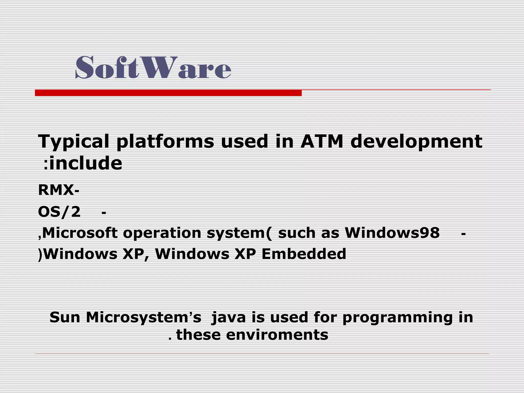 SoftWare
Typical platforms used in ATM development
:include
RMXOS/2 ,Microsoft operation system( such as Windows98
(Windows XP, Windows XP Embedded

-

Sun Microsystem’s java is used for programming in
. these enviroments

 