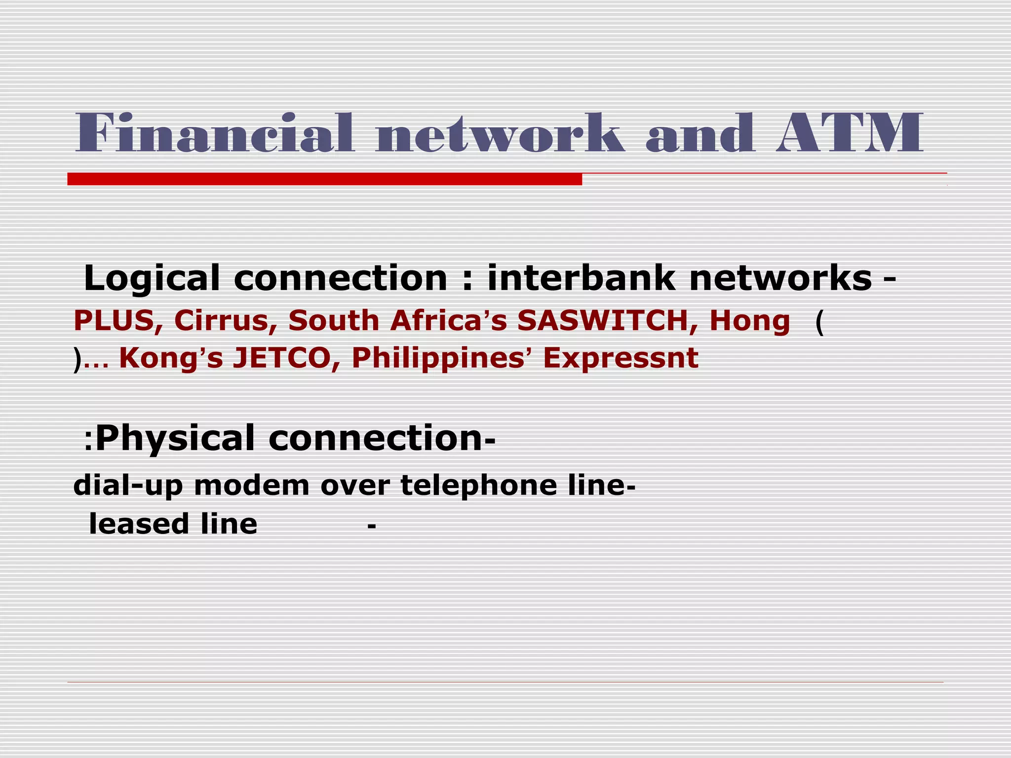 Financial network and ATM
Logical connection : interbank networks PLUS, Cirrus, South Africa’s SASWITCH, Hong )
(… Kong’s JETCO, Philippines’ Expressnt

:Physical connectiondial-up modem over telephone lineleased line
-

 