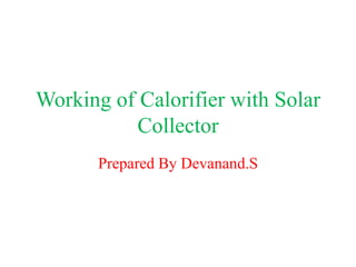Working of Calorifier with Solar
Collector
Prepared By Devanand.S
 