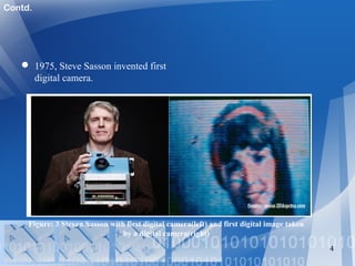 1975, Steve Sasson invented first
digital camera.
4
Figure: 3 Steven Sasson with first digital camera(left) and first digital image taken
by a digital camera(right)
Source: www.Wikipedia.com
Contd.
 