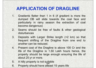 APPLICATION OF DRAGLINE
1.   Gradients flatter than 1 in 6 (if gradient is more the
     dumped OB will slide towards the ...