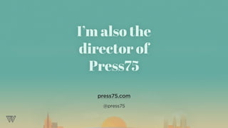 I’m also the
director of
Press75
press75.com
@press75
 